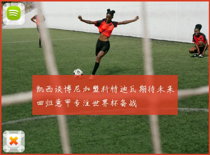 凯西谈博尼加盟科特迪瓦期待未来回归意甲专注世界杯备战