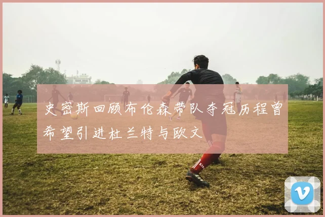 史密斯回顾布伦森带队夺冠历程曾希望引进杜兰特与欧文