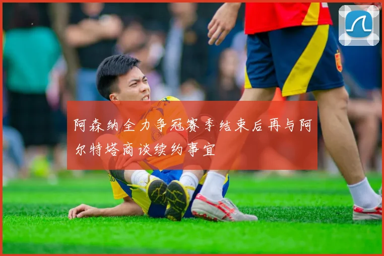 阿森纳全力争冠赛季结束后再与阿尔特塔商谈续约事宜