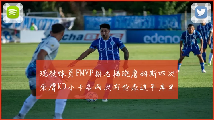 现役球员FMVP排名揭晓詹姆斯四次荣膺KD小卡各两次布伦森追平库里约基奇等人