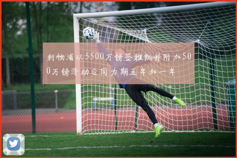 利物浦以5500万镑签雅凯并附加500万镑浮动合同为期五年加一年
