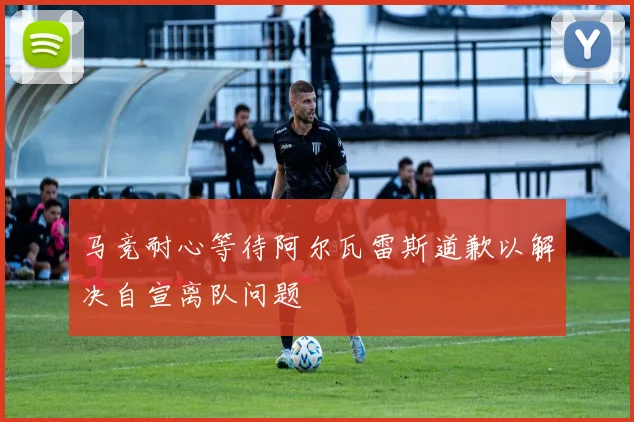 马竞耐心等待阿尔瓦雷斯道歉以解决自宣离队问题