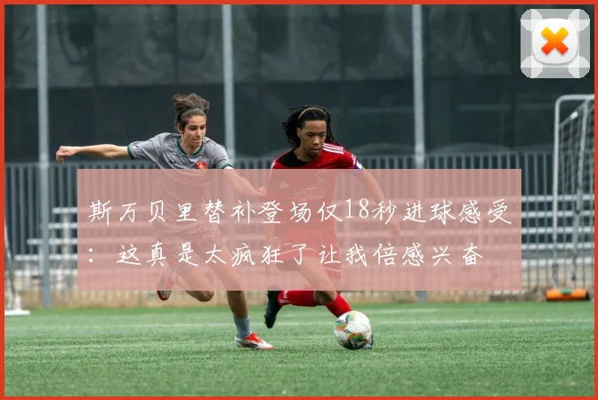 斯万贝里替补登场仅18秒进球感受：这真是太疯狂了让我倍感兴奋