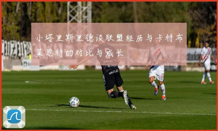 小塔里斯里德谈联盟经历与卡特布莱恩特的对比与成长
