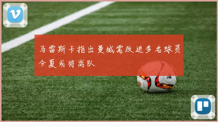 马雷斯卡指出曼城需改进多名球员今夏或将离队