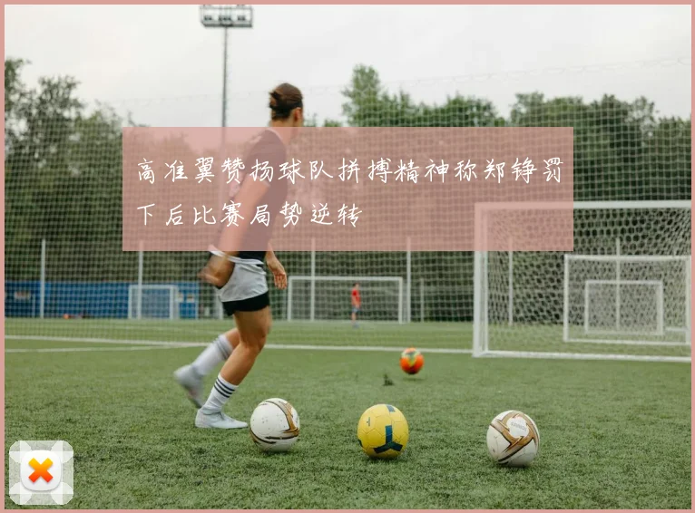 高准翼赞扬球队拼搏精神称郑铮罚下后比赛局势逆转