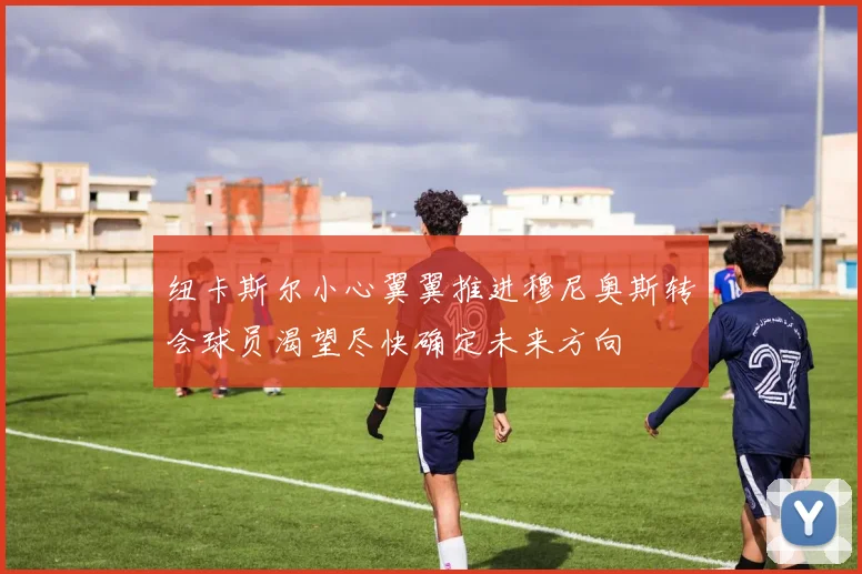 纽卡斯尔小心翼翼推进穆尼奥斯转会球员渴望尽快确定未来方向