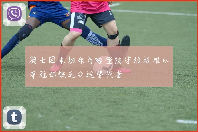骑士因米切尔与哈登防守短板难以夺冠却缺乏合适替代者
