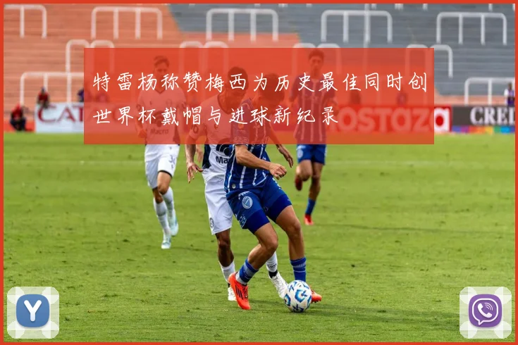 特雷杨称赞梅西为历史最佳同时创世界杯戴帽与进球新纪录