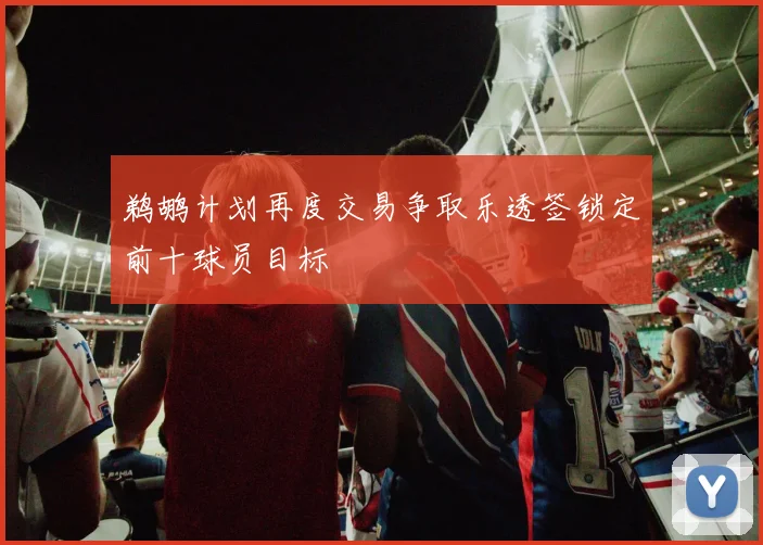鹈鹕计划再度交易争取乐透签锁定前十球员目标